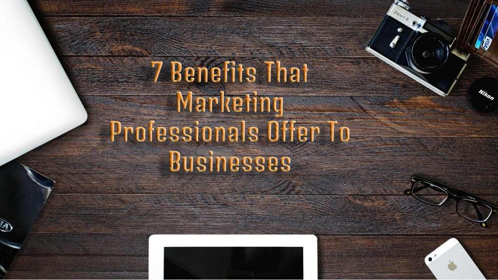 7 Benefits That Marketing Professionals Offer To Businesses