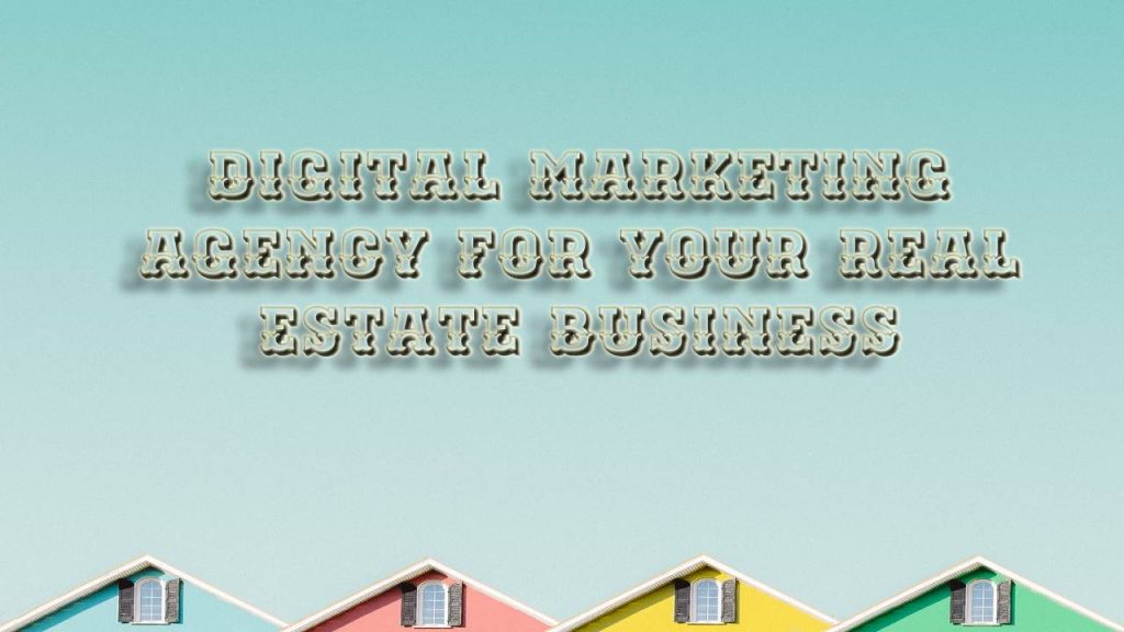 Tips to Choose the Proper Digital Marketing Agency for Your Real Estate Business