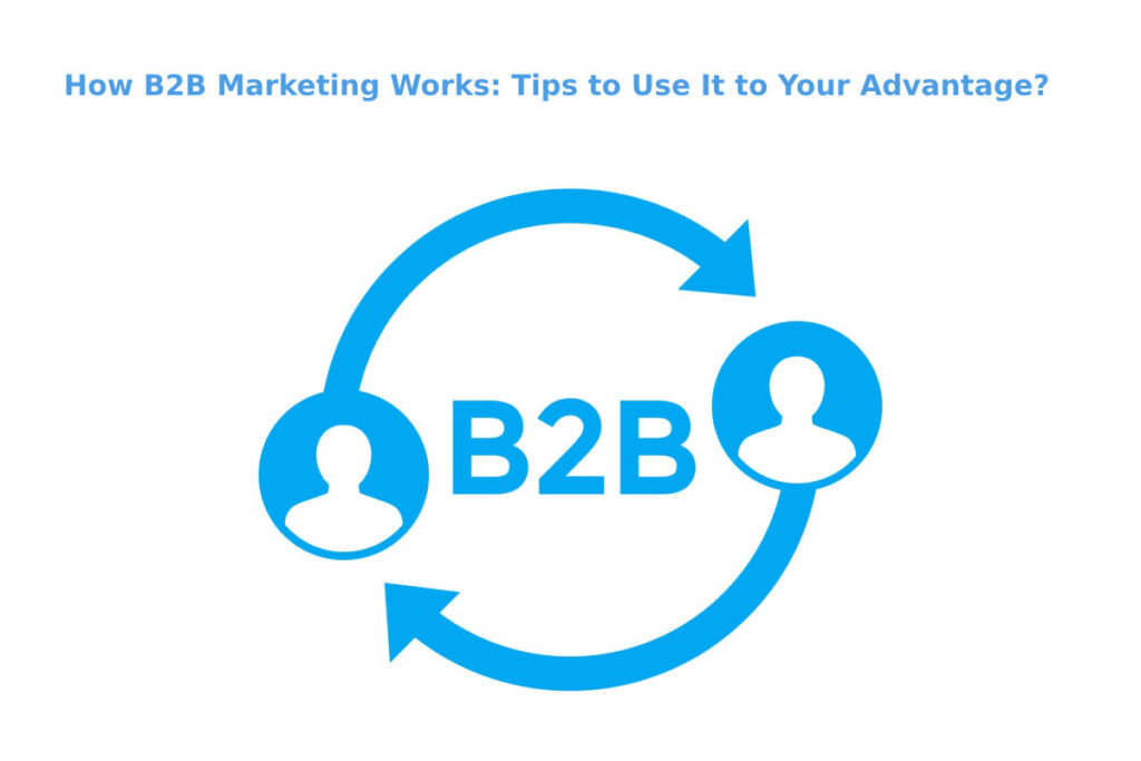 How B2B Marketing Works: Tips to Use It to Your Advantage?