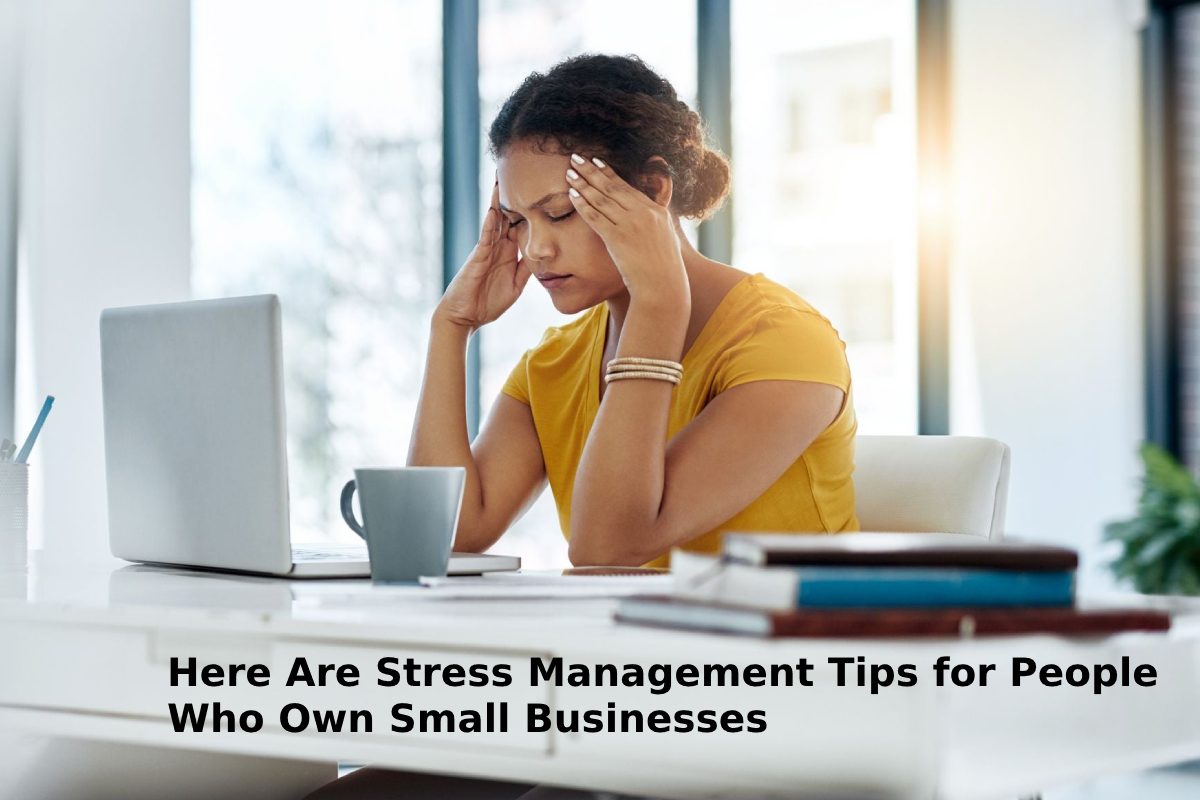 Here Are Stress Management Tips for People Who Own Small Businesses