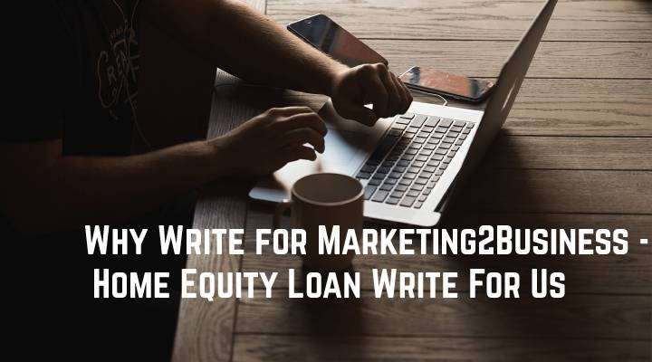 Why Write for Marketing2Business - Home Equity Loan Write For Us