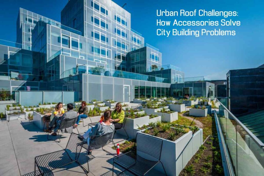Urban Roof Challenges: How Accessories Solve City Building Problems Urban Roof Challenges: How Accessories Solve City Building Problems